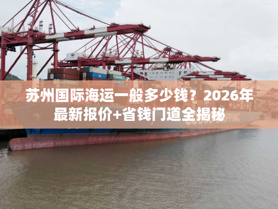 苏州国际海运一般多少钱?2026年最新报价+省钱门道全揭秘 苏州国际海运一般多少钱?2026年最新报价+省钱门道全揭秘