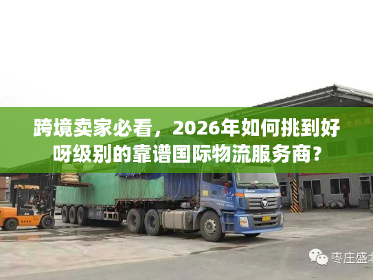 跨境卖家必看，2026年如何挑到好呀级别的靠谱国际物流服务商？