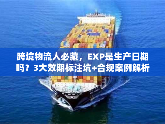 跨境物流人必藏，EXP是生产日期吗？3大效期标注坑+合规案例解析