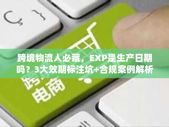 跨境物流人必藏，EXP是生产日期吗？3大效期标注坑+合规案例解析