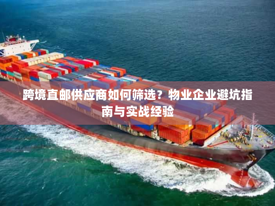 跨境直邮供应商如何筛选?物业企业避坑指南与实战经验 跨境直邮供应商如何筛选?物业企业避坑指南与实战经验