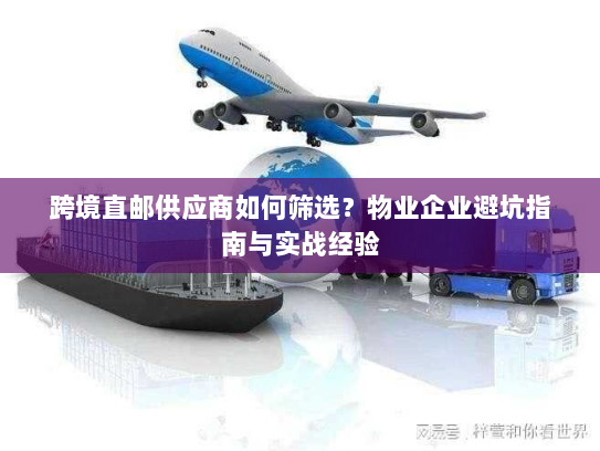 跨境直邮供应商如何筛选?物业企业避坑指南与实战经验 跨境直邮供应商如何筛选?物业企业避坑指南与实战经验