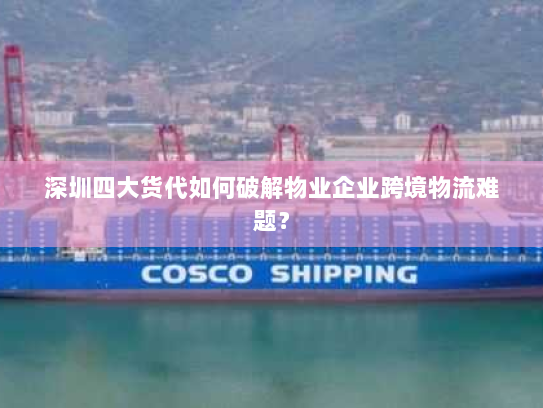 深圳四大货代如何破解物业企业跨境物流难题? 深圳四大货代如何破解物业企业跨境物流难题?