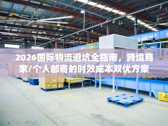 2026国际物流避坑全指南，跨境商家/个人邮寄的时效成本双优方案
