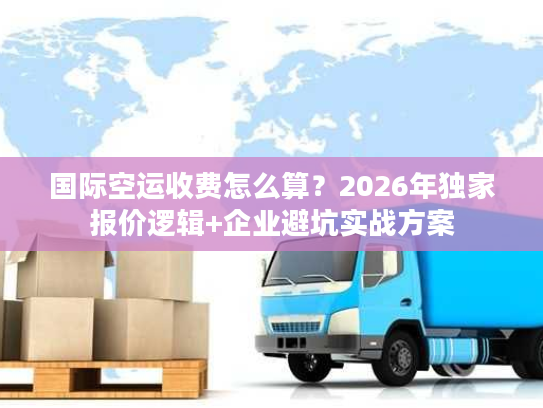 国际空运收费怎么算？2026年独家报价逻辑+企业避坑实战方案
