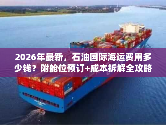2026年最新，石油国际海运费用多少钱？附舱位预订+成本拆解全攻略