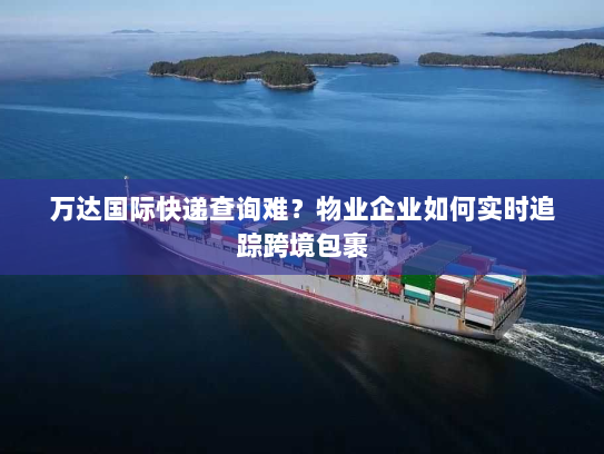 万达国际快递查询难?物业企业如何实时追踪跨境包裹 万达国际快递查询难?物业企业如何实时追踪跨境包裹