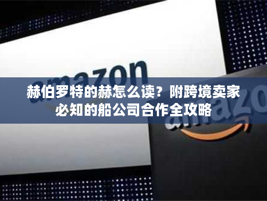 赫伯罗特的赫怎么读？附跨境卖家必知的船公司合作全攻略