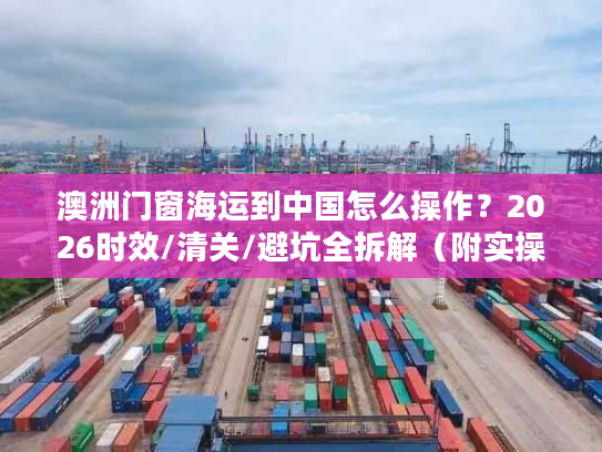 澳洲门窗海运到中国怎么操作？2026时效/清关/避坑全拆解（附实操案例）