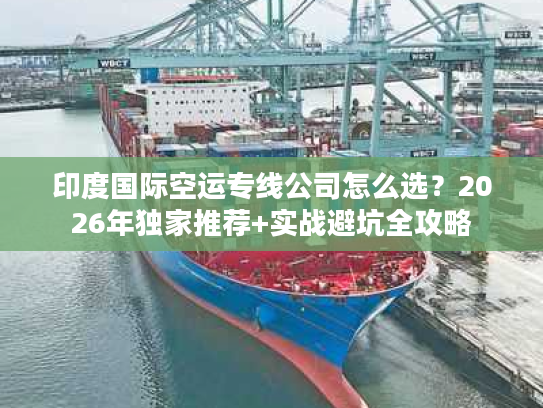 印度国际空运专线公司怎么选?2026年独家推荐+实战避坑全攻略 印度国际空运专线公司怎么选?2026年独家推荐+实战避坑全攻略