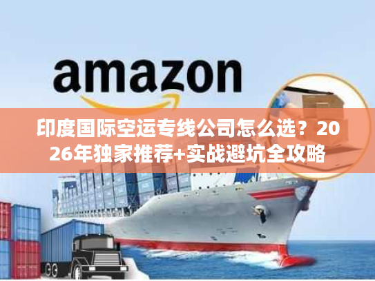 印度国际空运专线公司怎么选?2026年独家推荐+实战避坑全攻略 印度国际空运专线公司怎么选?2026年独家推荐+实战避坑全攻略