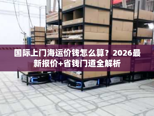 国际上门海运价钱怎么算？2026最新报价+省钱门道全解析