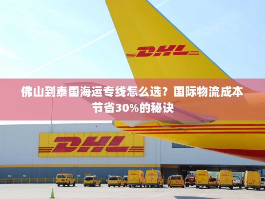 佛山到泰国海运专线怎么选?国际物流成本节省30%的秘诀 佛山到泰国海运专线怎么选?国际物流成本节省30%的秘诀