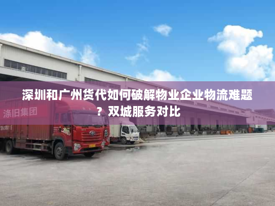 深圳和广州货代如何破解物业企业物流难题?双城服务对比 深圳和广州货代如何破解物业企业物流难题?双城服务对比