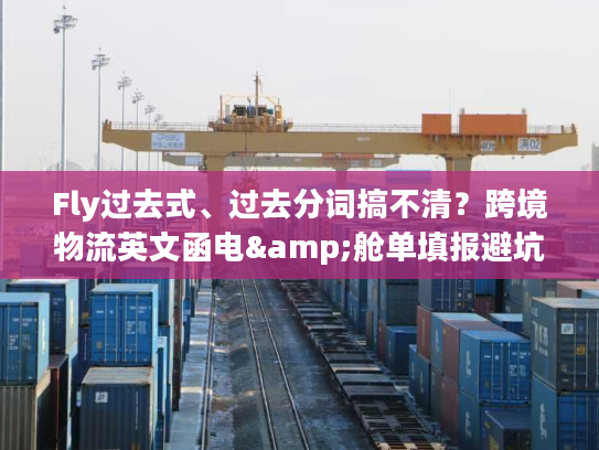 Fly过去式、过去分词搞不清？跨境物流英文函电&舱单填报避坑全攻略
