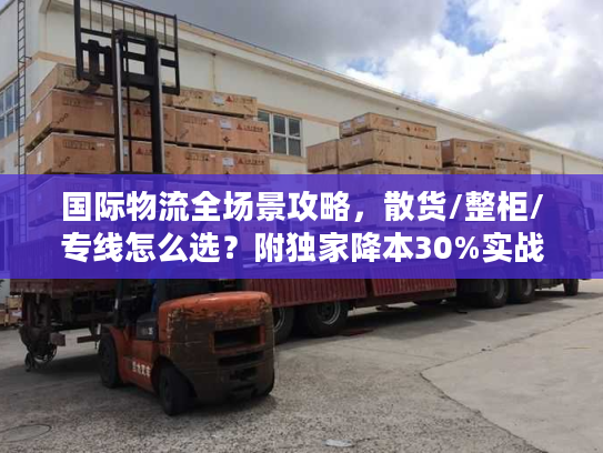 国际物流全场景攻略,散货/整柜/专线怎么选?附独家降本30%实战方案 国际物流全场景攻略,散货/整柜/专线怎么选?附独家降本30%实战方案
