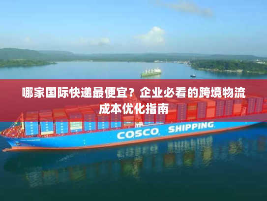 哪家国际快递最便宜?企业必看的跨境物流成本优化指南 哪家国际快递最便宜?企业必看的跨境物流成本优化指南