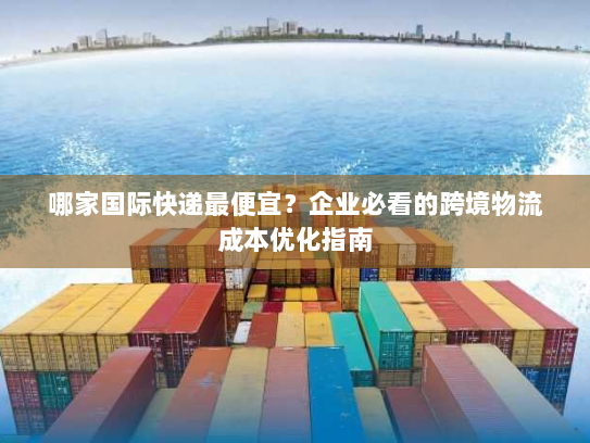 哪家国际快递最便宜?企业必看的跨境物流成本优化指南 哪家国际快递最便宜?企业必看的跨境物流成本优化指南