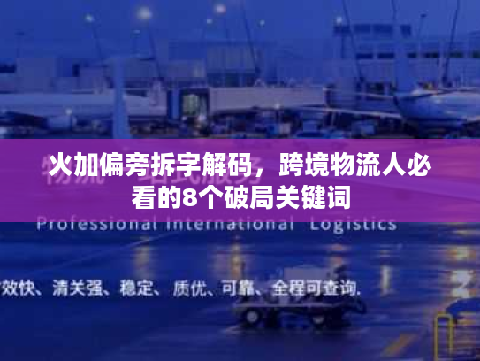 火加偏旁拆字解码，跨境物流人必看的8个破局关键词
