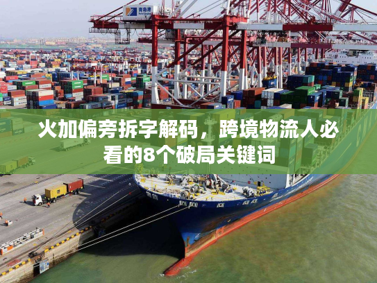 火加偏旁拆字解码，跨境物流人必看的8个破局关键词