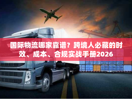 国际物流哪家靠谱？跨境人必藏的时效、成本、合规实战手册2026