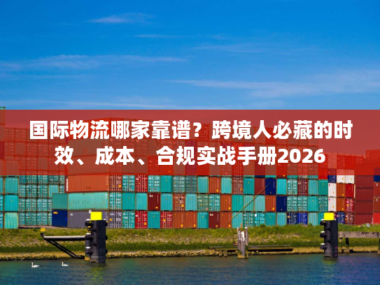 国际物流哪家靠谱？跨境人必藏的时效、成本、合规实战手册2026