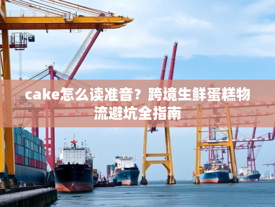 cake怎么读准音?跨境生鲜蛋糕物流避坑全指南 cake怎么读准音?跨境生鲜蛋糕物流避坑全指南