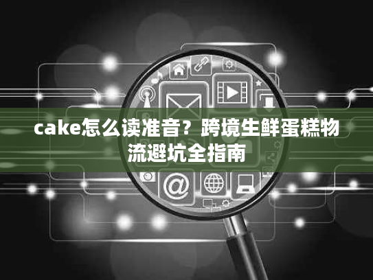 cake怎么读准音?跨境生鲜蛋糕物流避坑全指南 cake怎么读准音?跨境生鲜蛋糕物流避坑全指南