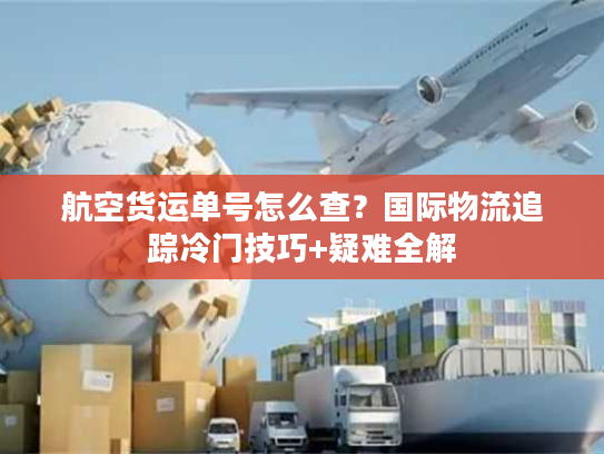 航空货运单号怎么查？国际物流追踪冷门技巧+疑难全解