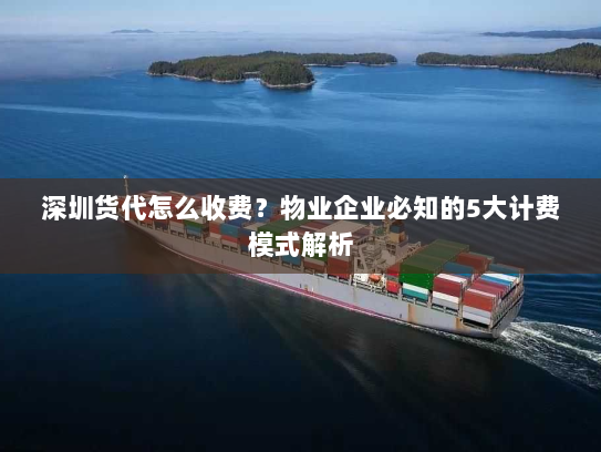 深圳货代怎么收费?物业企业必知的5大计费模式解析 深圳货代怎么收费?物业企业必知的5大计费模式解析