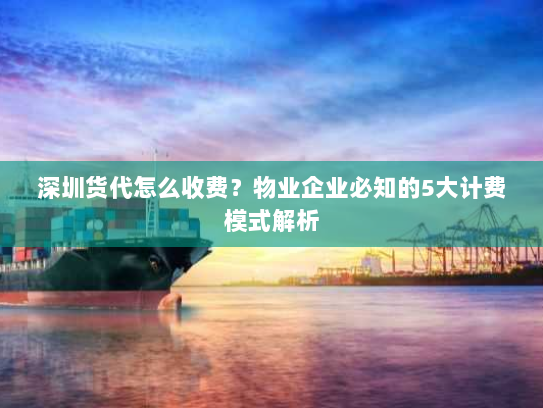 深圳货代怎么收费?物业企业必知的5大计费模式解析 深圳货代怎么收费?物业企业必知的5大计费模式解析