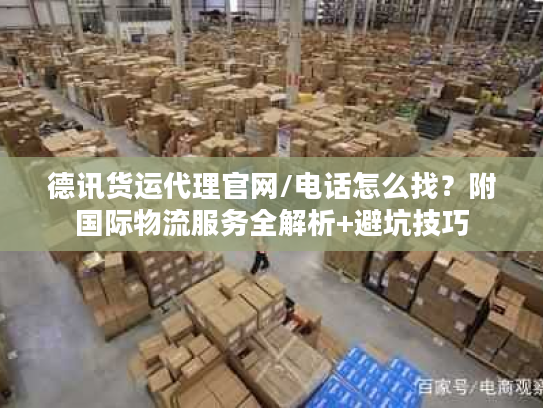 德讯货运代理官网/电话怎么找？附国际物流服务全解析+避坑技巧