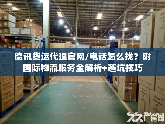 德讯货运代理官网/电话怎么找？附国际物流服务全解析+避坑技巧