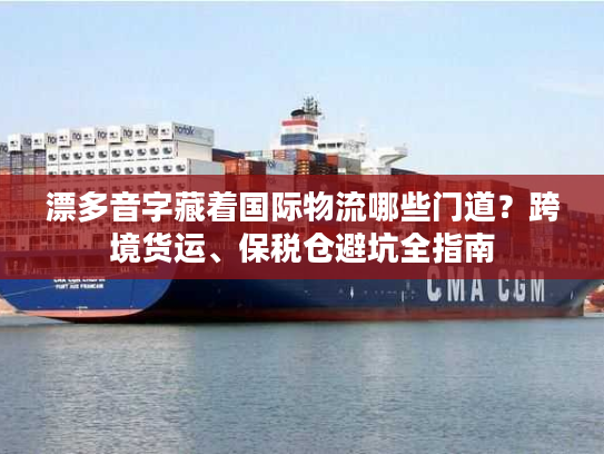 漂多音字藏着国际物流哪些门道?跨境货运、保税仓避坑全指南 漂多音字藏着国际物流哪些门道?跨境货运、保税仓避坑全指南