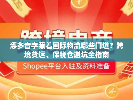 漂多音字藏着国际物流哪些门道?跨境货运、保税仓避坑全指南 漂多音字藏着国际物流哪些门道?跨境货运、保税仓避坑全指南