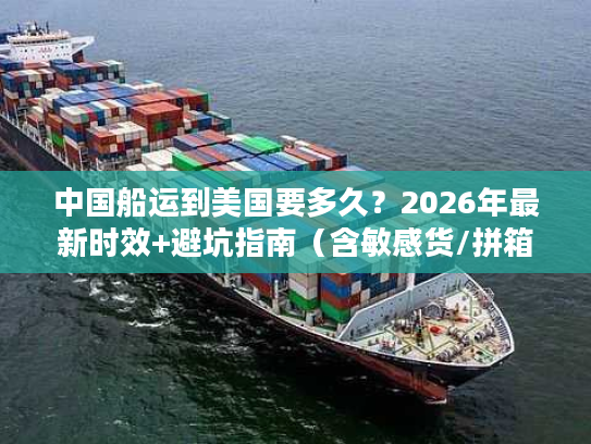 中国船运到美国要多久？2026年最新时效+避坑指南（含敏感货/拼箱/整柜）