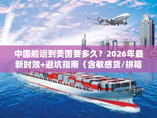 中国船运到美国要多久？2026年最新时效+避坑指南（含敏感货/拼箱/整柜）