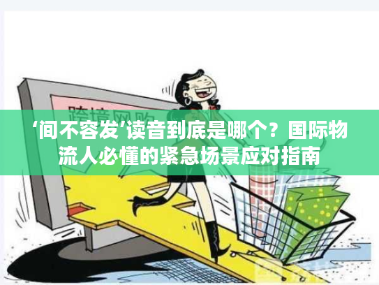 ‘间不容发’读音到底是哪个?国际物流人必懂的紧急场景应对指南 ‘间不容发’读音到底是哪个?国际物流人必懂的紧急场景应对指南