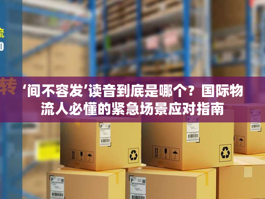 ‘间不容发’读音到底是哪个?国际物流人必懂的紧急场景应对指南 ‘间不容发’读音到底是哪个?国际物流人必懂的紧急场景应对指南