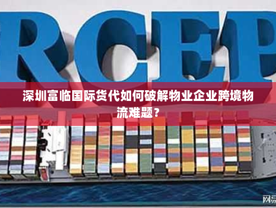 深圳富临国际货代如何破解物业企业跨境物流难题？