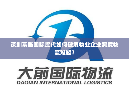 深圳富临国际货代如何破解物业企业跨境物流难题? 深圳富临国际货代如何破解物业企业跨境物流难题?