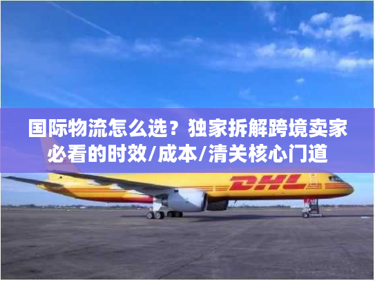 国际物流怎么选？独家拆解跨境卖家必看的时效/成本/清关核心门道
