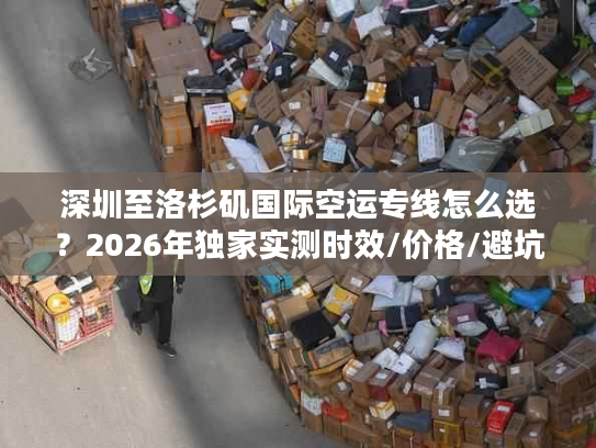 深圳至洛杉矶国际空运专线怎么选？2026年独家实测时效/价格/避坑全攻略