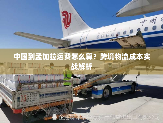 中国到孟加拉运费怎么算？跨境物流成本实战解析