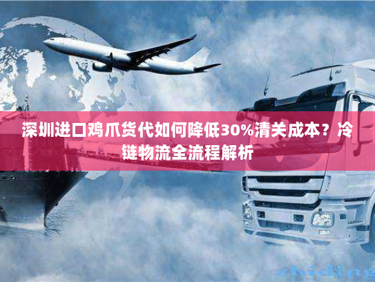 深圳进口鸡爪货代如何降低30%清关成本?冷链物流全流程解析 深圳进口鸡爪货代如何降低30%清关成本?冷链物流全流程解析