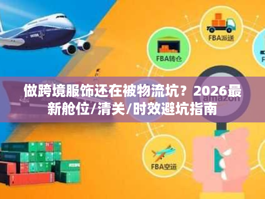 做跨境服饰还在被物流坑？2026最新舱位/清关/时效避坑指南