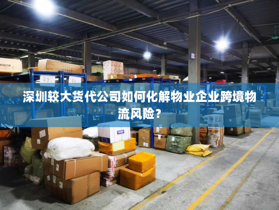 深圳较大货代公司如何化解物业企业跨境物流风险? 深圳较大货代公司如何化解物业企业跨境物流风险?