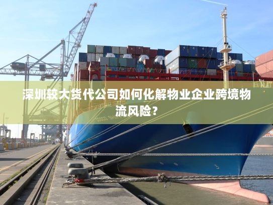 深圳较大货代公司如何化解物业企业跨境物流风险? 深圳较大货代公司如何化解物业企业跨境物流风险?