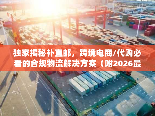 独家揭秘补直邮，跨境电商/代购必看的合规物流解决方案（附2026最新实操案例）