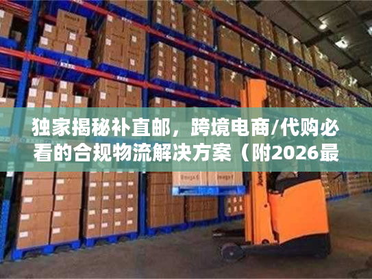 独家揭秘补直邮，跨境电商/代购必看的合规物流解决方案（附2026最新实操案例）